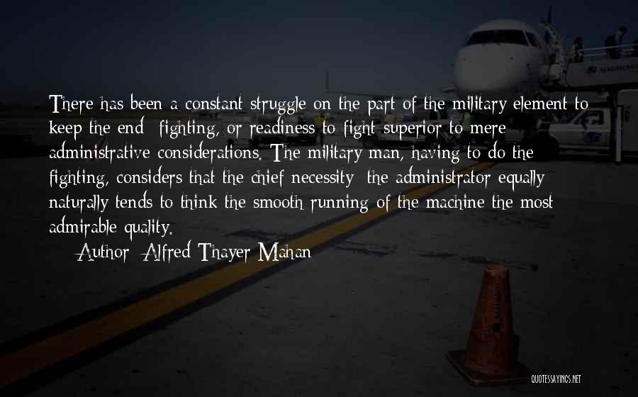 Alfred Thayer Mahan Quotes: There Has Been A Constant Struggle On The Part Of The Military Element To Keep The End- Fighting, Or Readiness