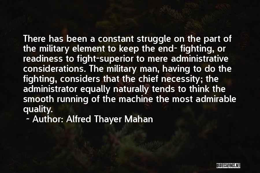 Alfred Thayer Mahan Quotes: There Has Been A Constant Struggle On The Part Of The Military Element To Keep The End- Fighting, Or Readiness