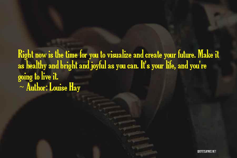 Louise Hay Quotes: Right Now Is The Time For You To Visualize And Create Your Future. Make It As Healthy And Bright And