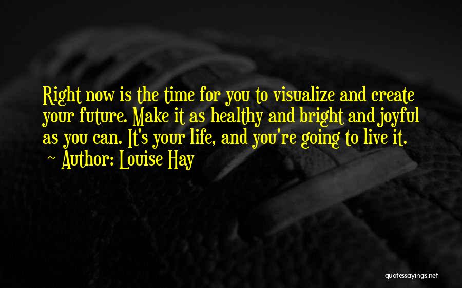 Louise Hay Quotes: Right Now Is The Time For You To Visualize And Create Your Future. Make It As Healthy And Bright And