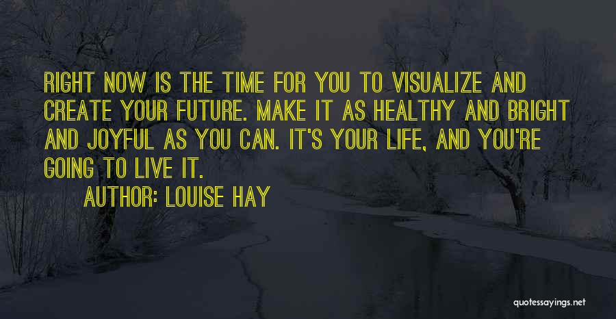 Louise Hay Quotes: Right Now Is The Time For You To Visualize And Create Your Future. Make It As Healthy And Bright And