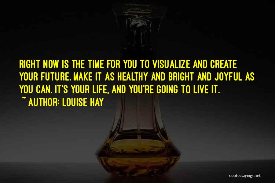 Louise Hay Quotes: Right Now Is The Time For You To Visualize And Create Your Future. Make It As Healthy And Bright And