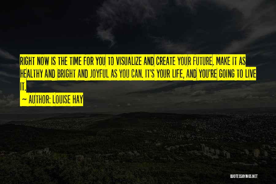 Louise Hay Quotes: Right Now Is The Time For You To Visualize And Create Your Future. Make It As Healthy And Bright And