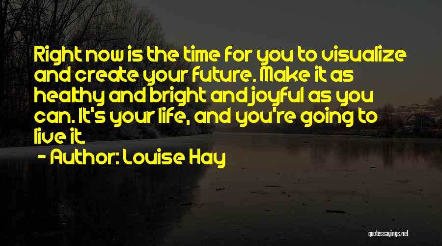 Louise Hay Quotes: Right Now Is The Time For You To Visualize And Create Your Future. Make It As Healthy And Bright And