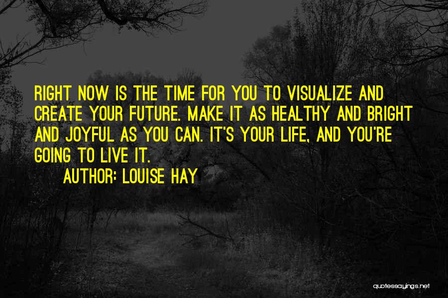 Louise Hay Quotes: Right Now Is The Time For You To Visualize And Create Your Future. Make It As Healthy And Bright And