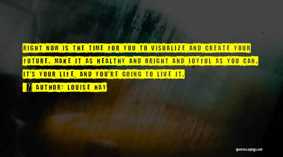 Louise Hay Quotes: Right Now Is The Time For You To Visualize And Create Your Future. Make It As Healthy And Bright And