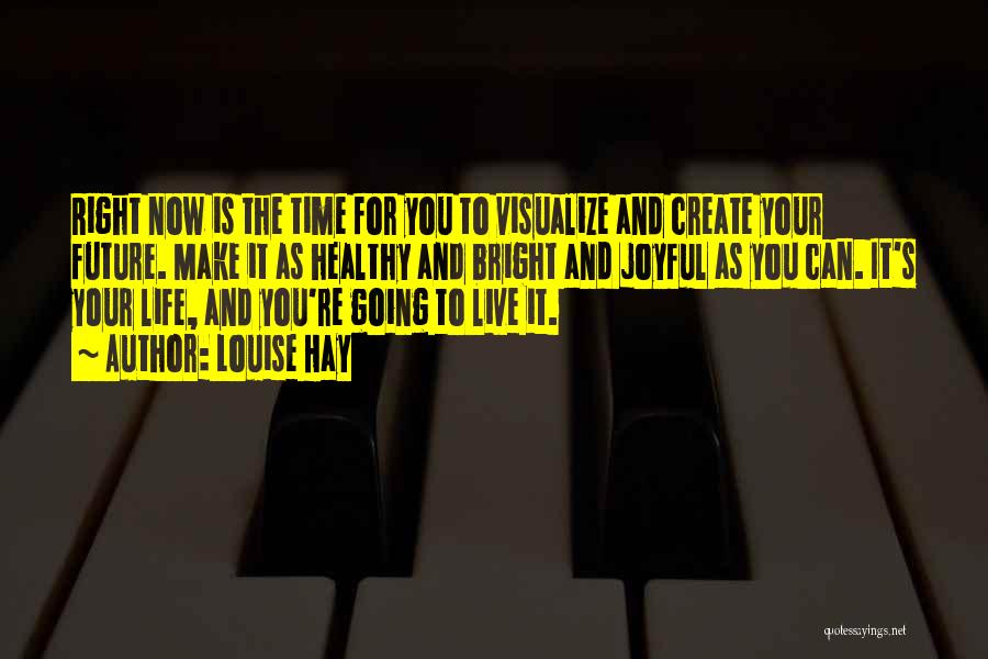 Louise Hay Quotes: Right Now Is The Time For You To Visualize And Create Your Future. Make It As Healthy And Bright And