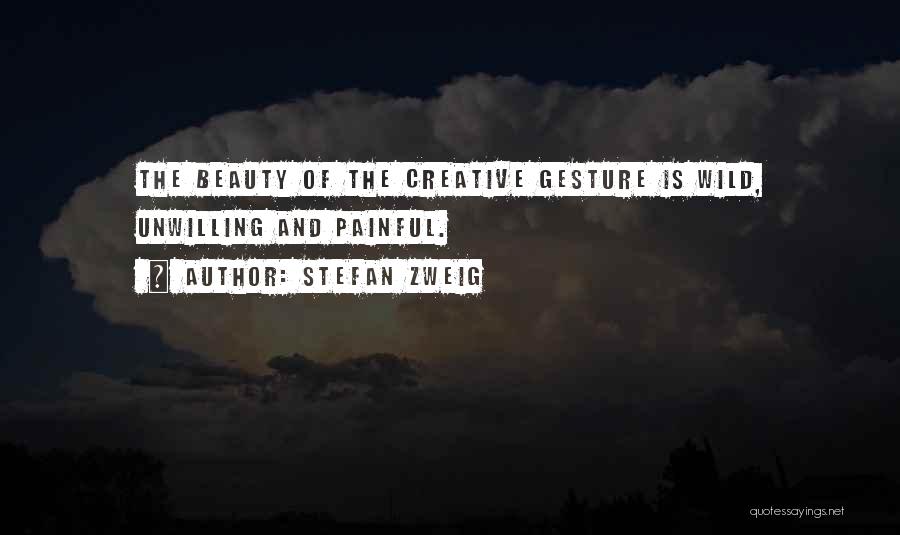 Stefan Zweig Quotes: The Beauty Of The Creative Gesture Is Wild, Unwilling And Painful.