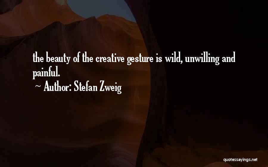 Stefan Zweig Quotes: The Beauty Of The Creative Gesture Is Wild, Unwilling And Painful.