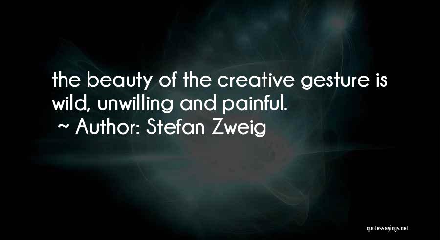 Stefan Zweig Quotes: The Beauty Of The Creative Gesture Is Wild, Unwilling And Painful.