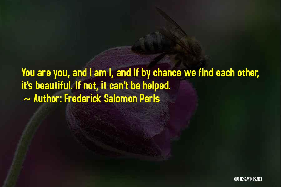 Frederick Salomon Perls Quotes: You Are You, And I Am I, And If By Chance We Find Each Other, It's Beautiful. If Not, It