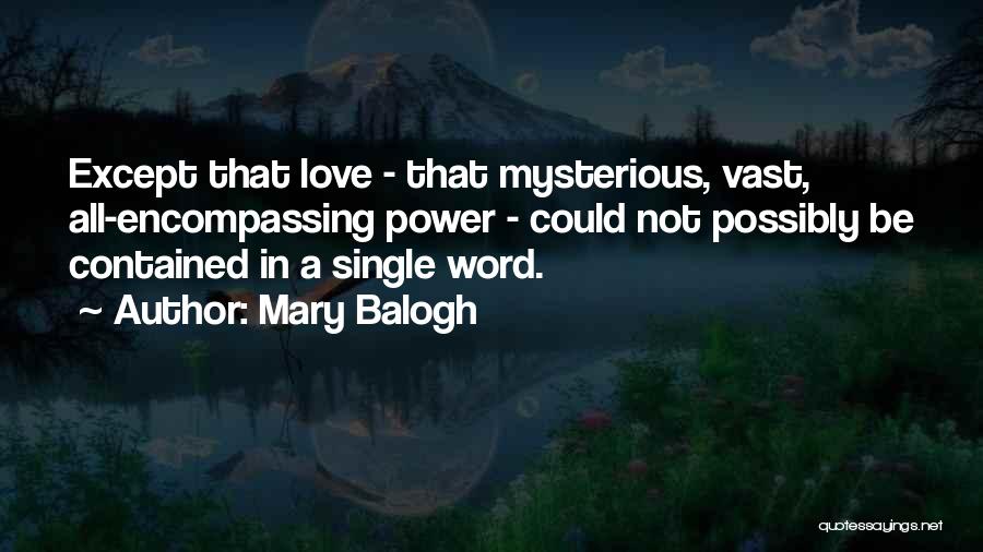 Mary Balogh Quotes: Except That Love - That Mysterious, Vast, All-encompassing Power - Could Not Possibly Be Contained In A Single Word.