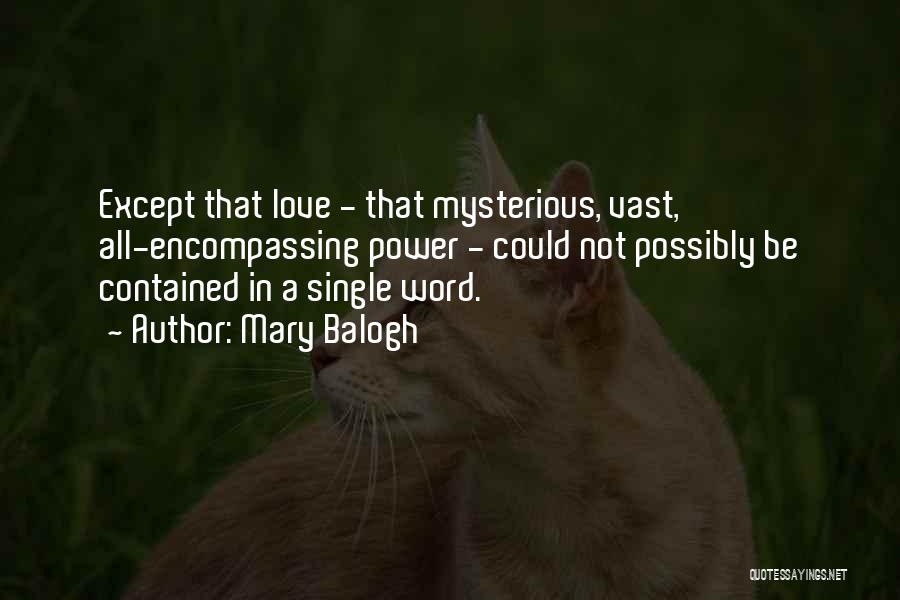 Mary Balogh Quotes: Except That Love - That Mysterious, Vast, All-encompassing Power - Could Not Possibly Be Contained In A Single Word.