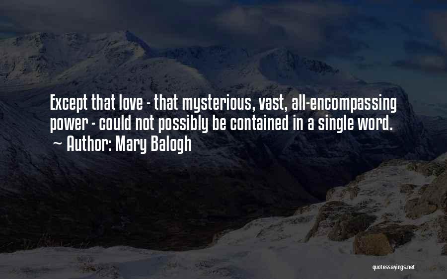 Mary Balogh Quotes: Except That Love - That Mysterious, Vast, All-encompassing Power - Could Not Possibly Be Contained In A Single Word.