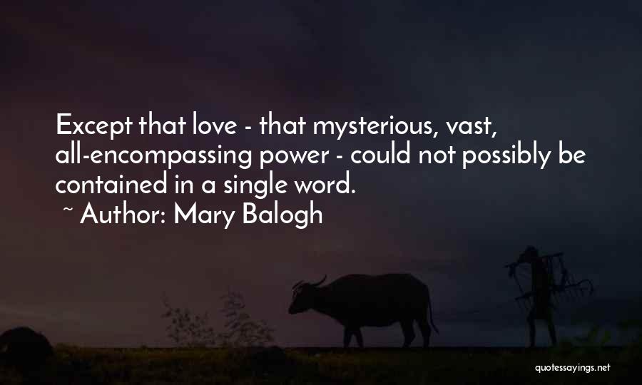 Mary Balogh Quotes: Except That Love - That Mysterious, Vast, All-encompassing Power - Could Not Possibly Be Contained In A Single Word.