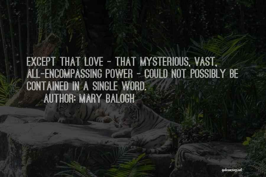 Mary Balogh Quotes: Except That Love - That Mysterious, Vast, All-encompassing Power - Could Not Possibly Be Contained In A Single Word.