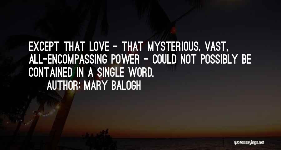 Mary Balogh Quotes: Except That Love - That Mysterious, Vast, All-encompassing Power - Could Not Possibly Be Contained In A Single Word.