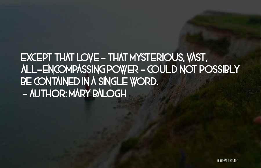 Mary Balogh Quotes: Except That Love - That Mysterious, Vast, All-encompassing Power - Could Not Possibly Be Contained In A Single Word.