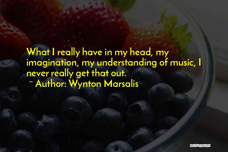 Wynton Marsalis Quotes: What I Really Have In My Head, My Imagination, My Understanding Of Music, I Never Really Get That Out.