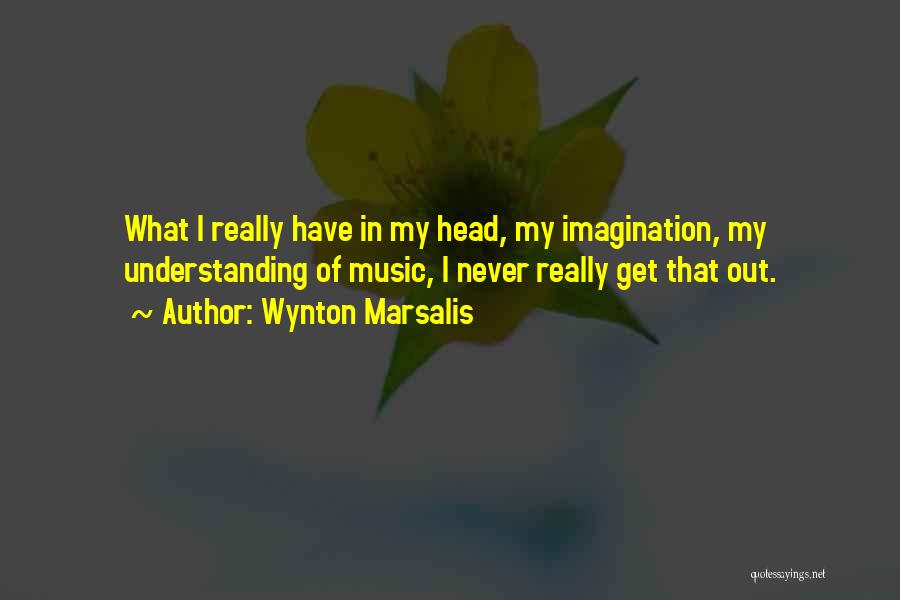 Wynton Marsalis Quotes: What I Really Have In My Head, My Imagination, My Understanding Of Music, I Never Really Get That Out.