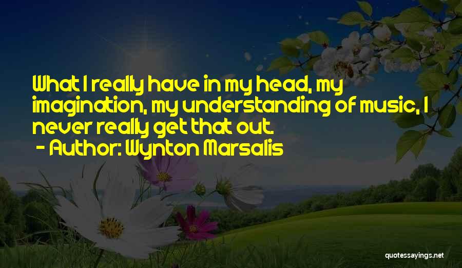 Wynton Marsalis Quotes: What I Really Have In My Head, My Imagination, My Understanding Of Music, I Never Really Get That Out.
