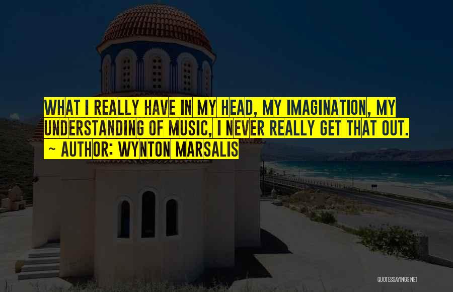 Wynton Marsalis Quotes: What I Really Have In My Head, My Imagination, My Understanding Of Music, I Never Really Get That Out.