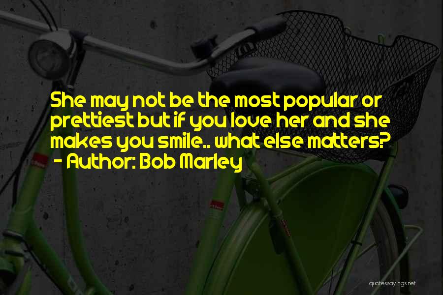 Bob Marley Quotes: She May Not Be The Most Popular Or Prettiest But If You Love Her And She Makes You Smile.. What