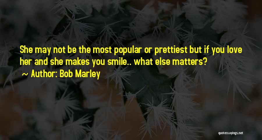 Bob Marley Quotes: She May Not Be The Most Popular Or Prettiest But If You Love Her And She Makes You Smile.. What