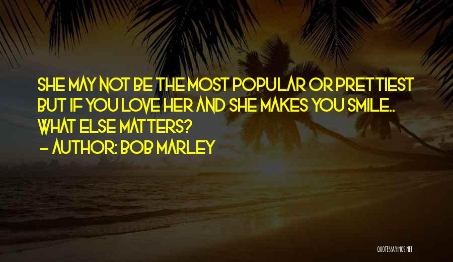 Bob Marley Quotes: She May Not Be The Most Popular Or Prettiest But If You Love Her And She Makes You Smile.. What