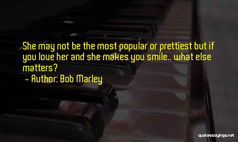 Bob Marley Quotes: She May Not Be The Most Popular Or Prettiest But If You Love Her And She Makes You Smile.. What