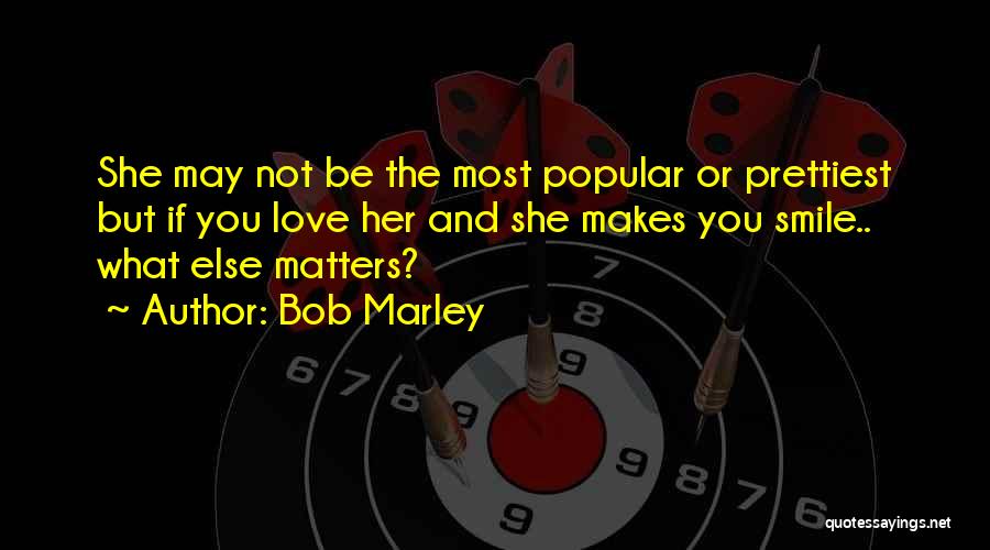 Bob Marley Quotes: She May Not Be The Most Popular Or Prettiest But If You Love Her And She Makes You Smile.. What