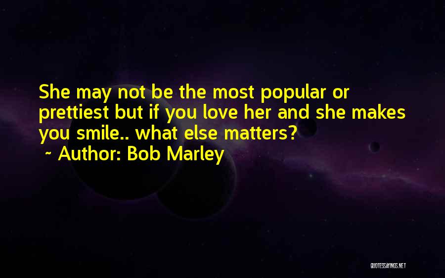 Bob Marley Quotes: She May Not Be The Most Popular Or Prettiest But If You Love Her And She Makes You Smile.. What