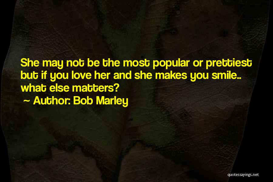 Bob Marley Quotes: She May Not Be The Most Popular Or Prettiest But If You Love Her And She Makes You Smile.. What