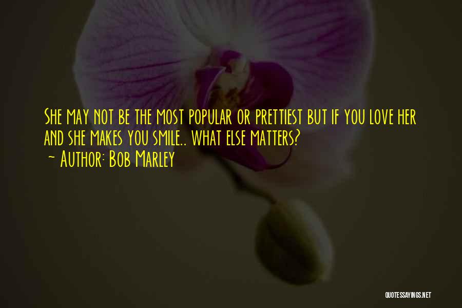 Bob Marley Quotes: She May Not Be The Most Popular Or Prettiest But If You Love Her And She Makes You Smile.. What