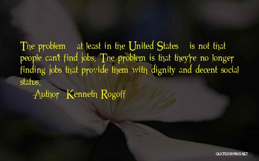 Kenneth Rogoff Quotes: The Problem - At Least In The United States - Is Not That People Can't Find Jobs. The Problem Is