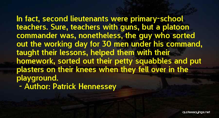 Patrick Hennessey Quotes: In Fact, Second Lieutenants Were Primary-school Teachers. Sure, Teachers With Guns, But A Platoon Commander Was, Nonetheless, The Guy Who