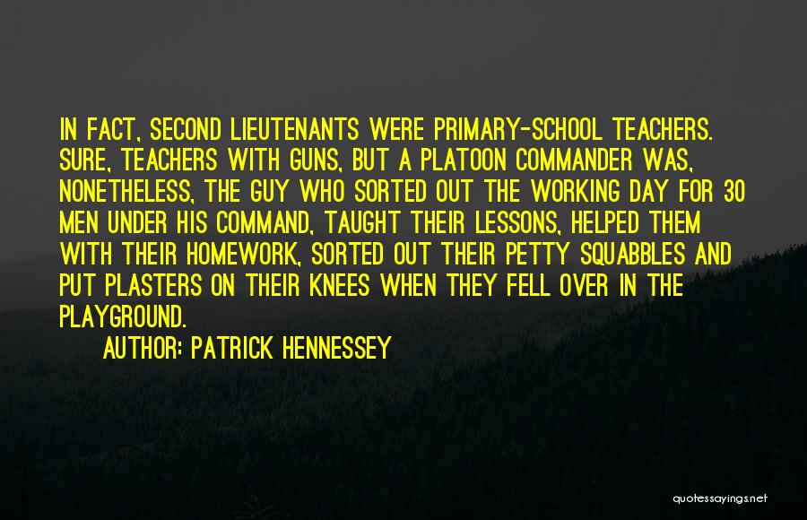 Patrick Hennessey Quotes: In Fact, Second Lieutenants Were Primary-school Teachers. Sure, Teachers With Guns, But A Platoon Commander Was, Nonetheless, The Guy Who