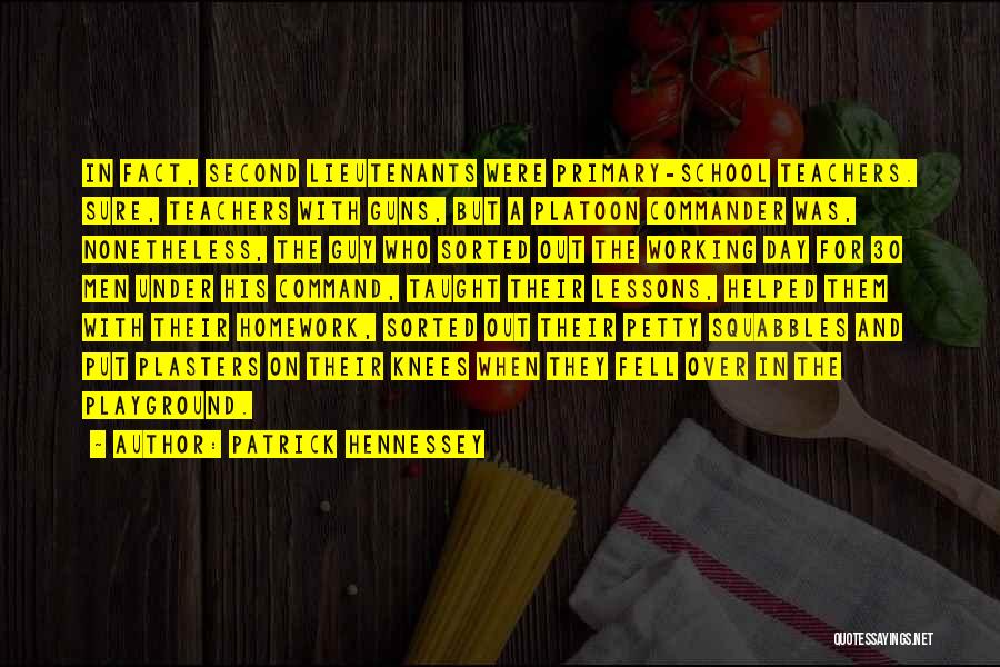 Patrick Hennessey Quotes: In Fact, Second Lieutenants Were Primary-school Teachers. Sure, Teachers With Guns, But A Platoon Commander Was, Nonetheless, The Guy Who
