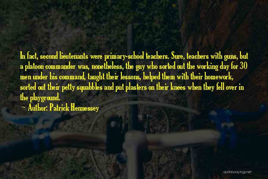 Patrick Hennessey Quotes: In Fact, Second Lieutenants Were Primary-school Teachers. Sure, Teachers With Guns, But A Platoon Commander Was, Nonetheless, The Guy Who