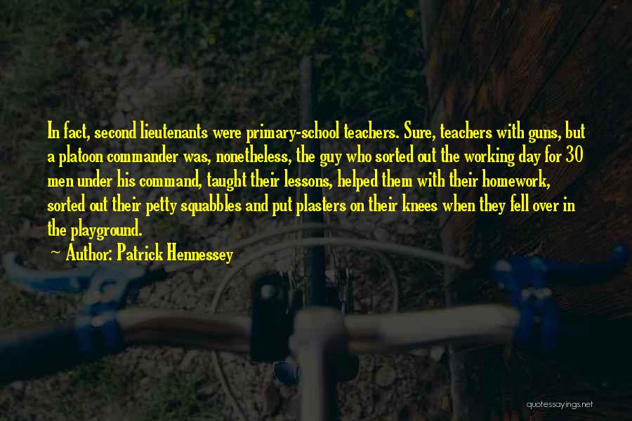 Patrick Hennessey Quotes: In Fact, Second Lieutenants Were Primary-school Teachers. Sure, Teachers With Guns, But A Platoon Commander Was, Nonetheless, The Guy Who