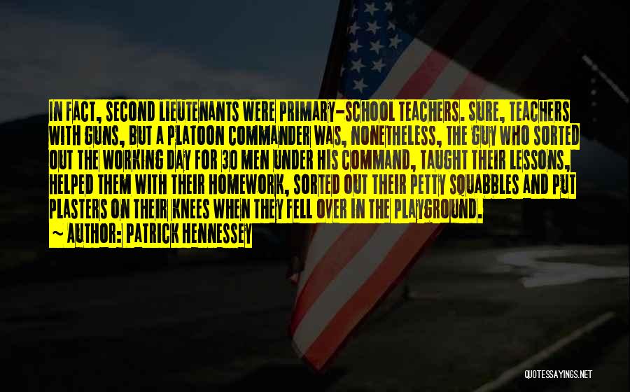 Patrick Hennessey Quotes: In Fact, Second Lieutenants Were Primary-school Teachers. Sure, Teachers With Guns, But A Platoon Commander Was, Nonetheless, The Guy Who