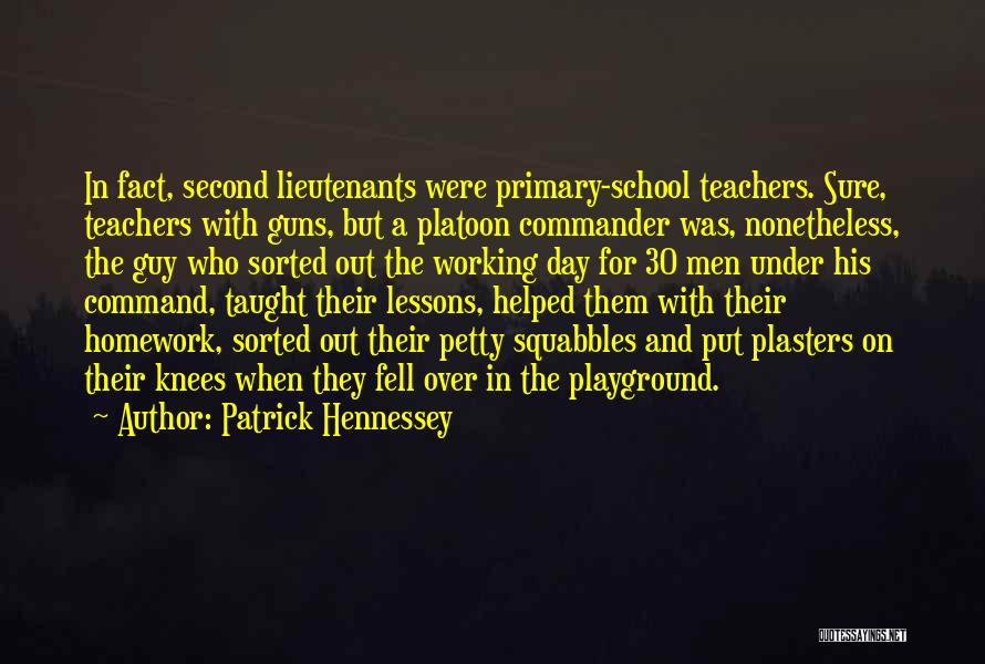 Patrick Hennessey Quotes: In Fact, Second Lieutenants Were Primary-school Teachers. Sure, Teachers With Guns, But A Platoon Commander Was, Nonetheless, The Guy Who