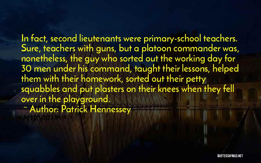 Patrick Hennessey Quotes: In Fact, Second Lieutenants Were Primary-school Teachers. Sure, Teachers With Guns, But A Platoon Commander Was, Nonetheless, The Guy Who