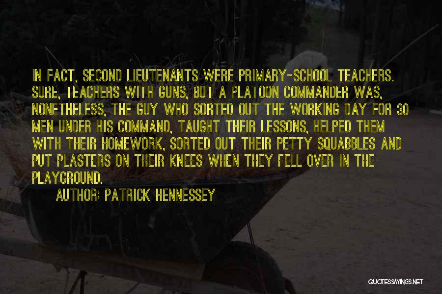 Patrick Hennessey Quotes: In Fact, Second Lieutenants Were Primary-school Teachers. Sure, Teachers With Guns, But A Platoon Commander Was, Nonetheless, The Guy Who