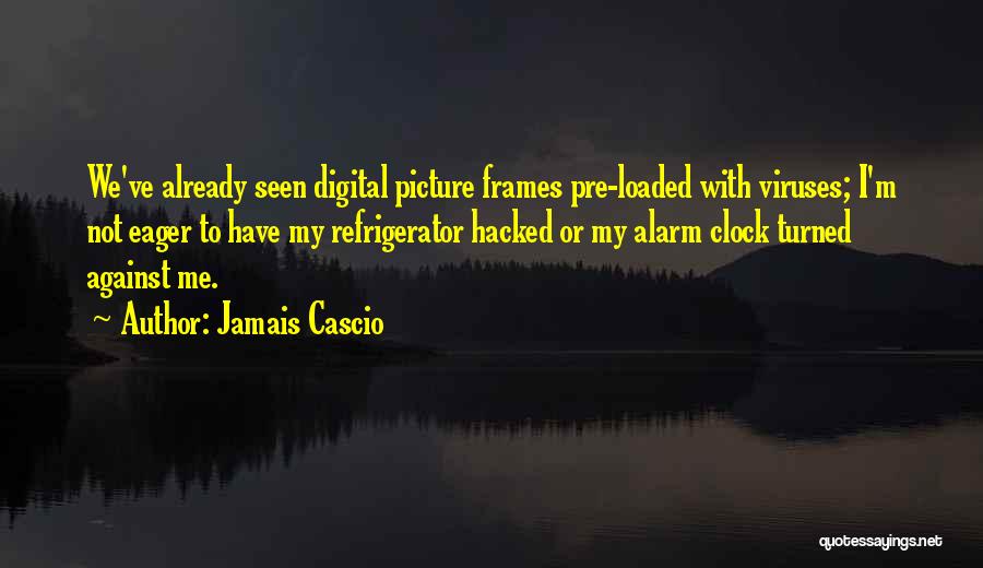 Jamais Cascio Quotes: We've Already Seen Digital Picture Frames Pre-loaded With Viruses; I'm Not Eager To Have My Refrigerator Hacked Or My Alarm