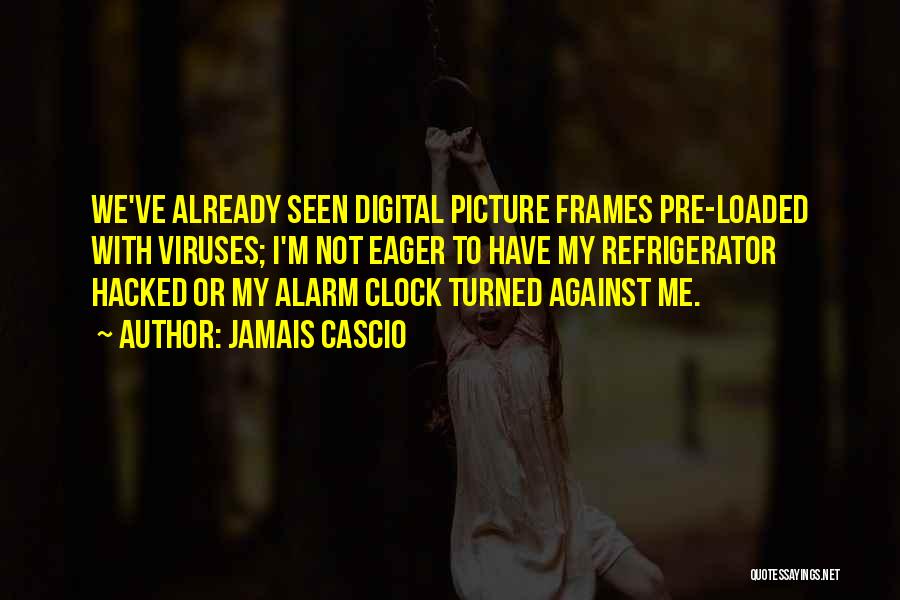 Jamais Cascio Quotes: We've Already Seen Digital Picture Frames Pre-loaded With Viruses; I'm Not Eager To Have My Refrigerator Hacked Or My Alarm