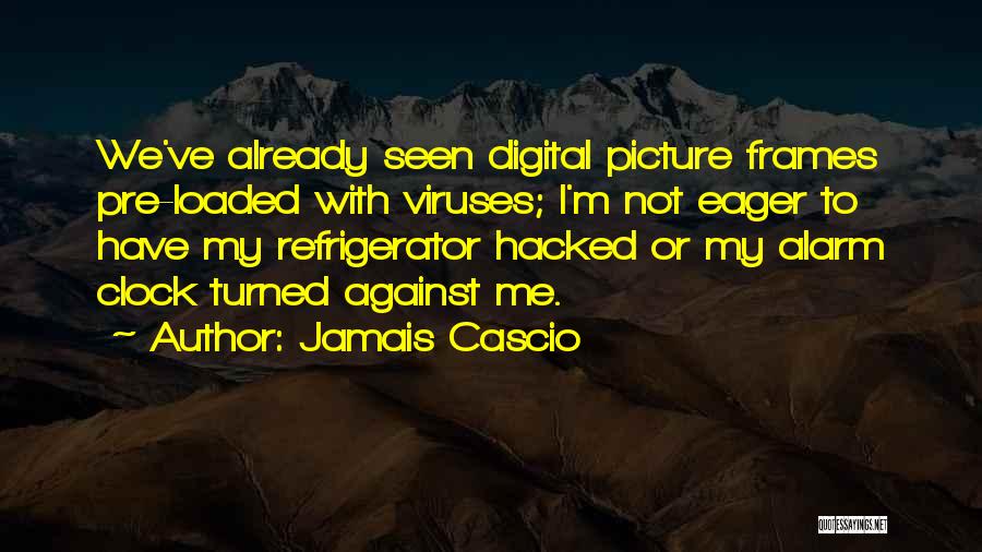 Jamais Cascio Quotes: We've Already Seen Digital Picture Frames Pre-loaded With Viruses; I'm Not Eager To Have My Refrigerator Hacked Or My Alarm