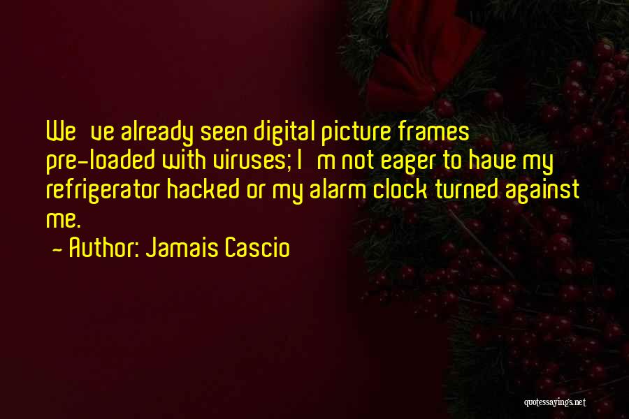 Jamais Cascio Quotes: We've Already Seen Digital Picture Frames Pre-loaded With Viruses; I'm Not Eager To Have My Refrigerator Hacked Or My Alarm