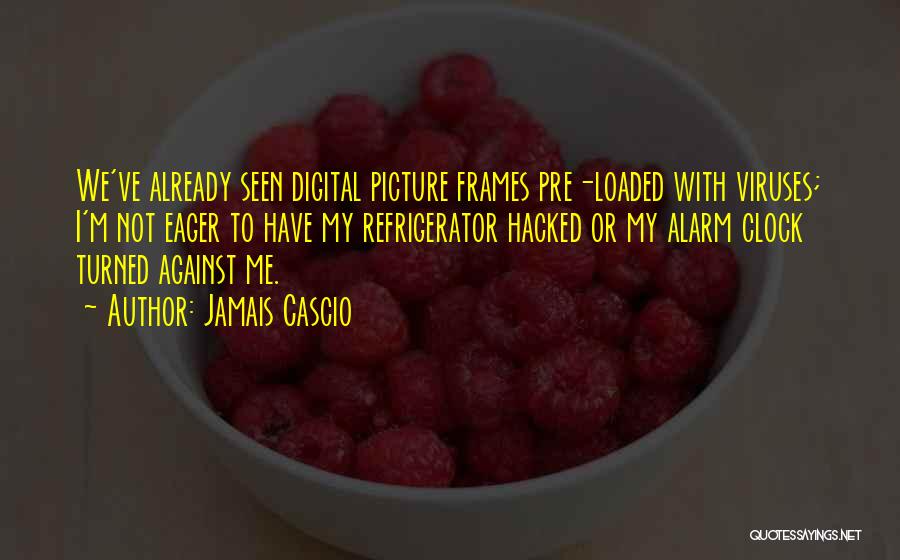 Jamais Cascio Quotes: We've Already Seen Digital Picture Frames Pre-loaded With Viruses; I'm Not Eager To Have My Refrigerator Hacked Or My Alarm