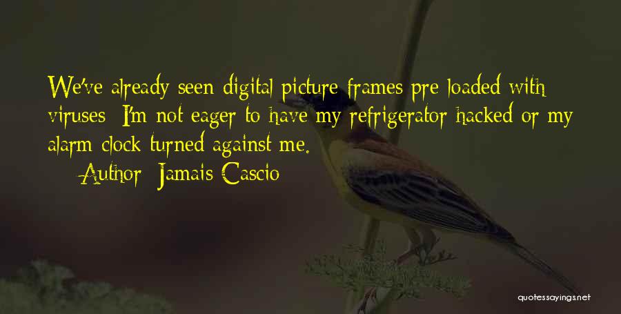 Jamais Cascio Quotes: We've Already Seen Digital Picture Frames Pre-loaded With Viruses; I'm Not Eager To Have My Refrigerator Hacked Or My Alarm